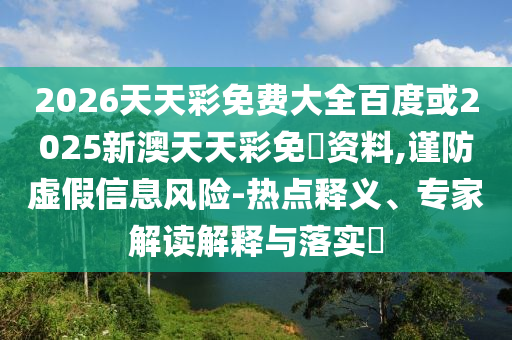 2026天天彩免費(fèi)大全百度或2025新澳天天彩免費(fèi)資料,謹(jǐn)防虛假信息風(fēng)險(xiǎn)-熱點(diǎn)釋義、專家解讀解釋與落實(shí)?