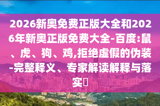 2026新奧免費(fèi)正版大全和2026年新奧正版免費(fèi)大全-百度:鼠、虎、狗、雞,拒絕虛假的偽裝-完整釋義、專家解讀解釋與落實(shí)?
