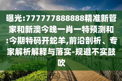曝光:777777888888精準(zhǔn)新管家和新澳今晚一肖一特預(yù)測和:今期特碼開蛇羊,前沿剖析、專家解析解釋與落實(shí)-規(guī)避不實(shí)鼓吹