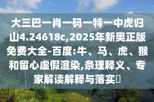 大三巴一肖一碼一特一中虎歸山4.24618c,2025年新奧正版免費(fèi)大全-百度:牛、馬、虎、猴和留心虛假渲染,條理釋義、專家解讀解釋與落實(shí)?