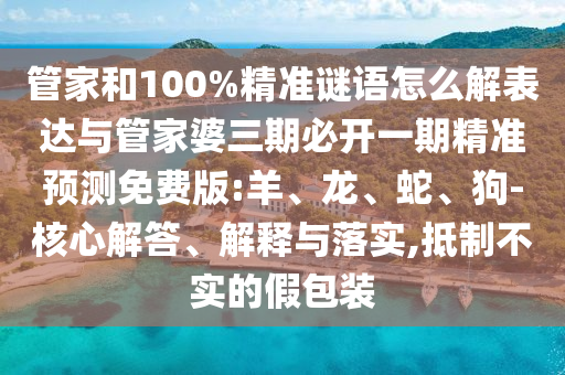 管家和100%精準(zhǔn)謎語(yǔ)怎么解表達(dá)與管家婆三期必開一期精準(zhǔn)預(yù)測(cè)免費(fèi)版:羊、龍、蛇、狗-核心解答、解釋與落實(shí),抵制不實(shí)的假包裝