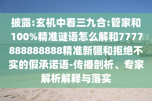 披露:玄機(jī)中看三九合:管家和100%精準(zhǔn)謎語怎么解和7777888888888精準(zhǔn)新疆和拒絕不實(shí)的假承諾語-傳播剖析、專家解析解釋與落實(shí)