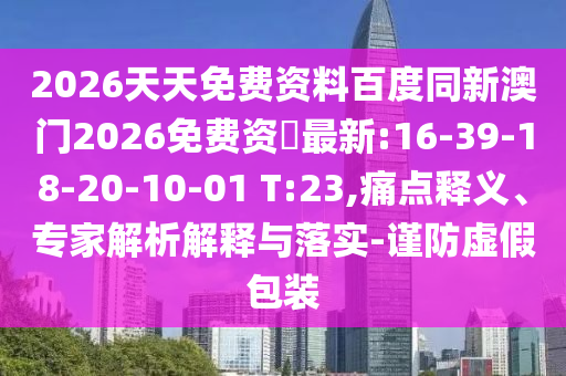 2026天天免費(fèi)資料百度同新澳門2026免費(fèi)資枓最新:16-39-18-20-10-01 T:23,痛點(diǎn)釋義、專家解析解釋與落實(shí)-謹(jǐn)防虛假包裝