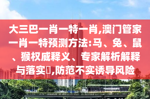 大三巴一肖一特一肖,澳門管家一肖一特預測方法:馬、兔、鼠、猴權(quán)威釋義、專家解析解釋與落實?,防范不實誘導風險