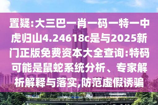 置疑:大三巴一肖一碼一特一中虎歸山4.24618c是與2025新門正版免費(fèi)資本大全查詢:特碼可能是鼠蛇系統(tǒng)分析、專家解析解釋與落實(shí),防范虛假誘騙
