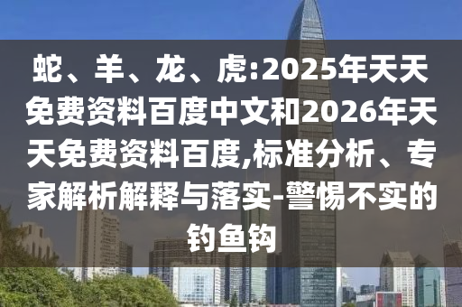 蛇、羊、龍、虎:2025年天天免費資料百度中文和2026年天天免費資料百度,標準分析、專家解析解釋與落實-警惕不實的釣魚鉤