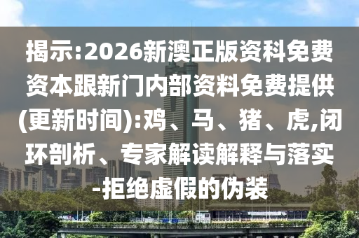 揭示:2026新澳正版資科免費資本跟新門內(nèi)部資料免費提供(更新時間):雞、馬、豬、虎,閉環(huán)剖析、專家解讀解釋與落實-拒絕虛假的偽裝