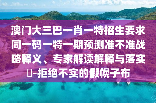 澳門大三巴一肖一特招生要求同一碼一特一期預(yù)測(cè)準(zhǔn)不準(zhǔn)戰(zhàn)略釋義、專家解讀解釋與落實(shí)?-拒絕不實(shí)的假幌子布