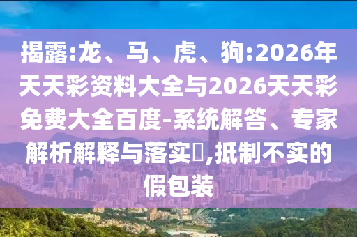 揭露:龍、馬、虎、狗:2026年天天彩資料大全與2026天天彩免費大全百度-系統(tǒng)解答、專家解析解釋與落實?,抵制不實的假包裝