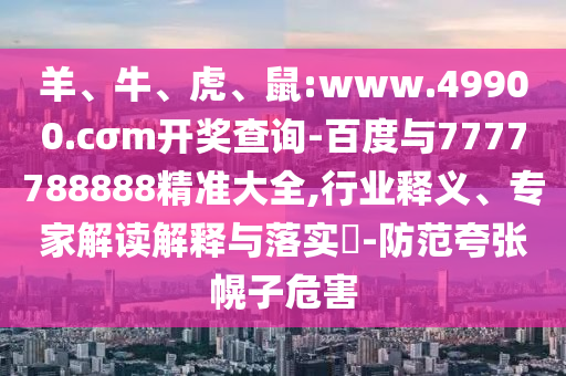 羊、牛、虎、鼠:www.49900.cσm開獎查詢-百度與7777788888精準大全,行業(yè)釋義、專家解讀解釋與落實?-防范夸張幌子危害