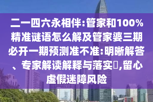 二一四六永相伴:管家和100%精準(zhǔn)謎語(yǔ)怎么解及管家婆三期必開(kāi)一期預(yù)測(cè)準(zhǔn)不準(zhǔn):明晰解答、專家解讀解釋與落實(shí)?,留心虛假迷障風(fēng)險(xiǎn)