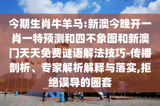 今期生肖牛羊馬:新澳今晚開(kāi)一肖一特預(yù)測(cè)和四不象圖和新澳門天天免費(fèi)謎語(yǔ)解法技巧-傳播剖析、專家解析解釋與落實(shí),拒絕誤導(dǎo)的圈套