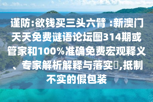 謹(jǐn)防:欲錢買三頭六臂 :新澳門天天免費謎語論壇圖314期或管家和100%準(zhǔn)確免費宏觀釋義、專家解析解釋與落實?,抵制不實的假包裝