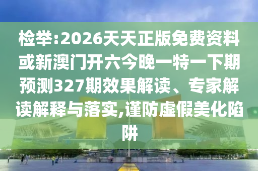 檢舉:2026天天正版免費(fèi)資料或新澳門開六今晚一特一下期預(yù)測(cè)327期效果解讀、專家解讀解釋與落實(shí),謹(jǐn)防虛假美化陷阱