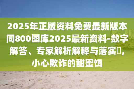 2025年正版資料免費最新版本同800圖庫2025最新資料-數(shù)字解答、專家解析解釋與落實?,小心欺詐的甜蜜餌