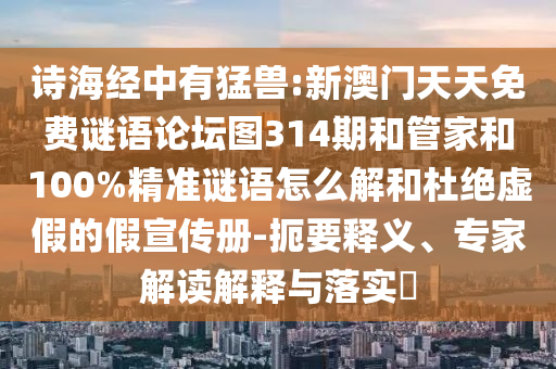 詩海經(jīng)中有猛獸:新澳門天天免費(fèi)謎語論壇圖314期和管家和100%精準(zhǔn)謎語怎么解和杜絕虛假的假宣傳冊(cè)-扼要釋義、專家解讀解釋與落實(shí)?