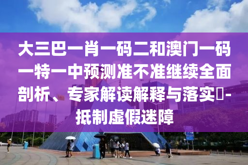大三巴一肖一碼二和澳門一碼一特一中預測準不準繼續(xù)全面剖析、專家解讀解釋與落實?-抵制虛假迷障