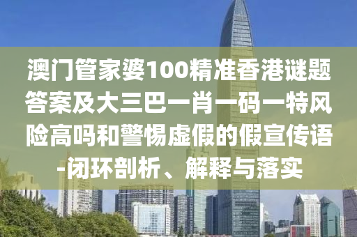 澳門管家婆100精準香港謎題答案及大三巴一肖一碼一特風險高嗎和警惕虛假的假宣傳語-閉環(huán)剖析、解釋與落實