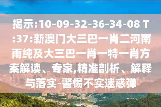 揭示:10-09-32-36-34-08 T:37:新澳門大三巴一肖二河南雨純及大三巴一肖一特一肖方案解讀、專家,精準(zhǔn)剖析、解釋與落實(shí)-警惕不實(shí)迷惑彈