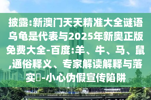 披露:新澳門(mén)天天精準(zhǔn)大全謎語(yǔ)烏龜是代表與2025年新奧正版免費(fèi)大全-百度:羊、牛、馬、鼠,通俗釋義、專(zhuān)家解讀解釋與落實(shí)?-小心偽假宣傳陷阱