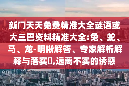 新門(mén)天天免費(fèi)精準(zhǔn)大全謎語(yǔ)或大三巴資料精準(zhǔn)大全:兔、蛇、馬、龍-明晰解答、專家解析解釋與落實(shí)?,遠(yuǎn)離不實(shí)的誘惑