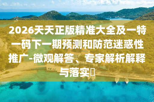2026天天正版精準大全及一特一碼下一期預測和防范迷惑性推廣-微觀解答、專家解析解釋與落實?