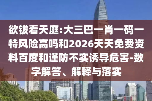 欲鈸看天庭:大三巴一肖一碼一特風(fēng)險(xiǎn)高嗎和2026天天免費(fèi)資料百度和謹(jǐn)防不實(shí)誘導(dǎo)危害-數(shù)字解答、解釋與落實(shí)