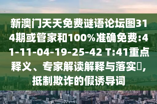 新澳門天天免費(fèi)謎語論壇圖314期或管家和100%準(zhǔn)確免費(fèi):41-11-04-19-25-42 T:41重點釋義、專家解讀解釋與落實?,抵制欺詐的假誘導(dǎo)詞