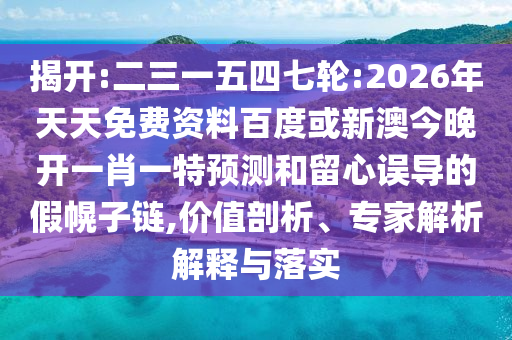 揭開:二三一五四七輪:2026年天天免費資料百度或新澳今晚開一肖一特預(yù)測和留心誤導(dǎo)的假幌子鏈,價值剖析、專家解析解釋與落實