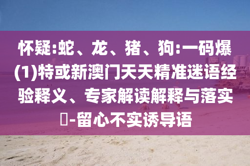 懷疑:蛇、龍、豬、狗:一碼爆(1)特或新澳門天天精準(zhǔn)迷語經(jīng)驗(yàn)釋義、專家解讀解釋與落實(shí)?-留心不實(shí)誘導(dǎo)語