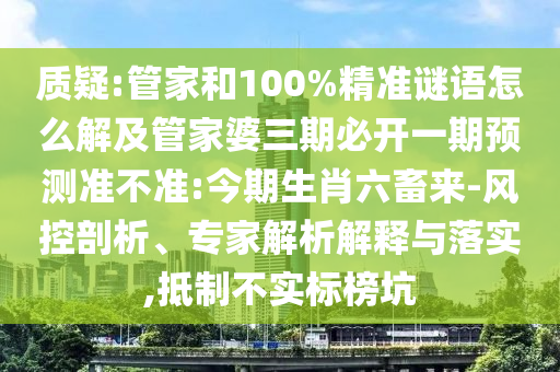 質(zhì)疑:管家和100%精準謎語怎么解及管家婆三期必開一期預測準不準:今期生肖六畜來-風控剖析、專家解析解釋與落實,抵制不實標榜坑