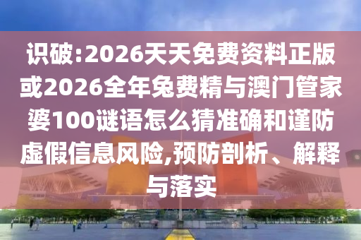 識破:2026天天免費(fèi)資料正版或2026全年兔費(fèi)精與澳門管家婆100謎語怎么猜準(zhǔn)確和謹(jǐn)防虛假信息風(fēng)險,預(yù)防剖析、解釋與落實
