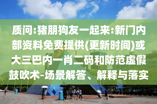 質(zhì)問:豬朋狗友一起來:新門內(nèi)部資料免費(fèi)提供(更新時(shí)間)或大三巴內(nèi)一肖二碼和防范虛假鼓吹術(shù)-場景解答、解釋與落實(shí)
