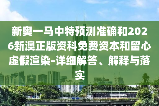 新奧一馬中特預(yù)測準(zhǔn)確和2026新澳正版資科免費(fèi)資本和留心虛假渲染-詳細(xì)解答、解釋與落實(shí)