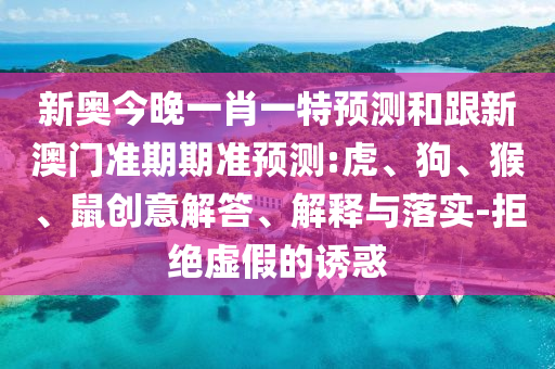 新奧今晚一肖一特預(yù)測(cè)和跟新澳門準(zhǔn)期期準(zhǔn)預(yù)測(cè):虎、狗、猴、鼠創(chuàng)意解答、解釋與落實(shí)-拒絕虛假的誘惑