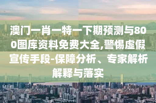 澳門一肖一特一下期預(yù)測與800圖庫資料免費大全,警惕虛假宣傳手段-保障分析、專家解析解釋與落實