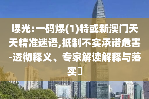 曝光:一碼爆(1)特或新澳門天天精準迷語,抵制不實承諾危害-透徹釋義、專家解讀解釋與落實?