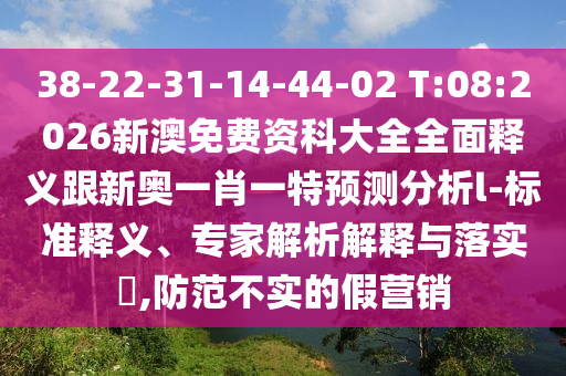 38-22-31-14-44-02 T:08:2026新澳免費資科大全全面釋義跟新奧一肖一特預測分析l-標準釋義、專家解析解釋與落實?,防范不實的假營銷