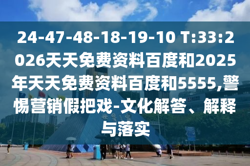 24-47-48-18-19-10 T:33:2026天天免費資料百度和2025年天天免費資料百度和5555,警惕營銷假把戲-文化解答、解釋與落實