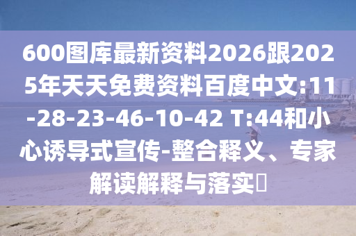 600圖庫(kù)最新資料2026跟2025年天天免費(fèi)資料百度中文:11-28-23-46-10-42 T:44和小心誘導(dǎo)式宣傳-整合釋義、專(zhuān)家解讀解釋與落實(shí)?