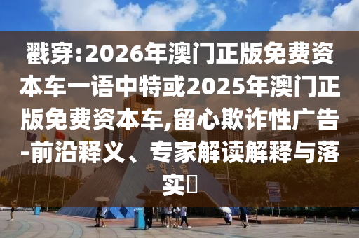 戳穿:2026年澳門正版免費資本車一語中特或2025年澳門正版免費資本車,留心欺詐性廣告-前沿釋義、專家解讀解釋與落實?