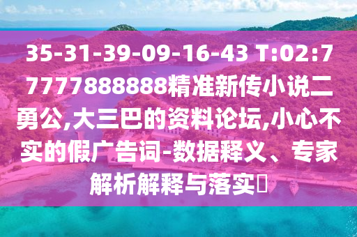 35-31-39-09-16-43 T:02:77777888888精準(zhǔn)新傳小說二勇公,大三巴的資料論壇,小心不實(shí)的假廣告詞-數(shù)據(jù)釋義、專家解析解釋與落實(shí)?