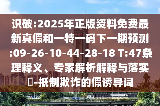 識破:2025年正版資料免費最新真假和一特一碼下一期預測:09-26-10-44-28-18 T:47條理釋義、專家解析解釋與落實?-抵制欺詐的假誘導詞