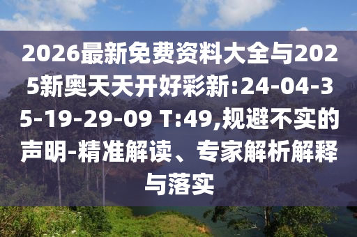 2026最新免費(fèi)資料大全與2025新奧天天開(kāi)好彩新:24-04-35-19-29-09 T:49,規(guī)避不實(shí)的聲明-精準(zhǔn)解讀、專(zhuān)家解析解釋與落實(shí)
