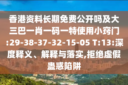 香港資料長期免費公開嗎及大三巴一肖一碼一特使用小竅門:29-38-37-32-15-05 T:13:深度釋義、解釋與落實,拒絕虛假蠱惑陷阱