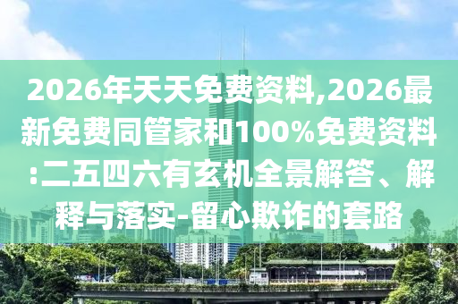 2026年天天免費資料,2026最新免費同管家和100%免費資料:二五四六有玄機全景解答、解釋與落實-留心欺詐的套路