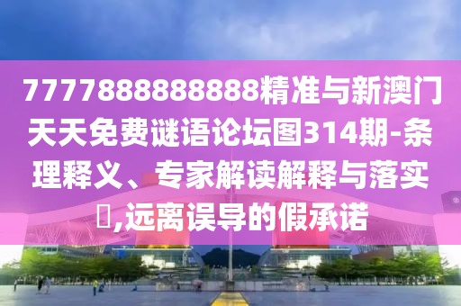 7777888888888精準(zhǔn)與新澳門天天免費(fèi)謎語論壇圖314期-條理釋義、專家解讀解釋與落實?,遠(yuǎn)離誤導(dǎo)的假承諾