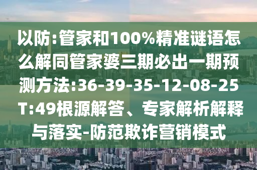 以防:管家和100%精準謎語怎么解同管家婆三期必出一期預測方法:36-39-35-12-08-25 T:49根源解答、專家解析解釋與落實-防范欺詐營銷模式