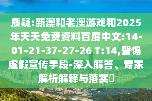 質(zhì)疑:新澳和老澳游戲和2025年天天免費資料百度中文:14-01-21-37-27-26 T:14,警惕虛假宣傳手段-深入解答、專家解析解釋與落實?