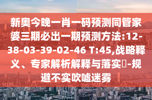 新奧今晚一肖一碼預(yù)測同管家婆三期必出一期預(yù)測方法:12-38-03-39-02-46 T:45,戰(zhàn)略釋義、專家解析解釋與落實(shí)?-規(guī)避不實(shí)吹噓迷霧